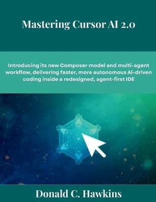Mastering Cursor AI 2.0: Introducing its new Composer model and multi-agent workflow, delivering faster, more autonomous AI-driven coding inside a redesigned, agent-first IDE - Donald C Hawkins - cover