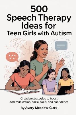 500 Speech Therapy Ideas for Teen Girls with Autism: Creative Strategies to Boost Communication, Social Skills, and Confidence - Avery Meadow-Clark - cover