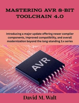 Mastering AVR 8-Bit Toolchain 4.0: Introducing a major update offering newer compiler components, improved compatibility, and overall modernization beyond the long-standing 3.x series - David M Walt - cover