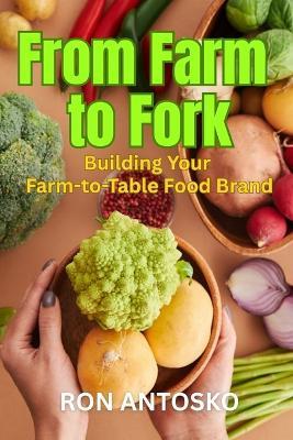 From Farm to Fork: Building Your Farm-to-Table Food Brand - Ron Antosko - cover