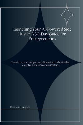 Launching Your AI-Powered Side Hustle: A 30-Day Guide for Entrepreneurs: Transform your ideas into income streams with this comprehensive roadmap for aspiring entrepreneurs - Desmond Lamptey - cover