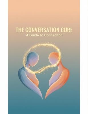 The Conversation Cure: A Guide To Connection - Antonio Martinez - cover