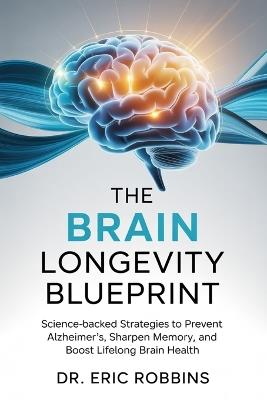 The Brain Longevity Blueprint: Science-Backed Strategies to Prevent Alzheimer's, Sharpen Memory, and Boost Lifelong Brain Health - Eric Robbins - cover