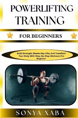 Powerlifting Training for Beginners: Build Strength, Master Key Lifts, And Transform Your Body With Step-By-Step Workouts For Beginner - Sonya Xaba - cover