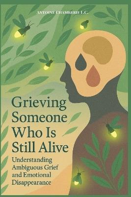 Grieving Someone Who is Still Alive: Understanding Ambiguous Grief and Emotional Disappearance - Antoine Chamberie - cover