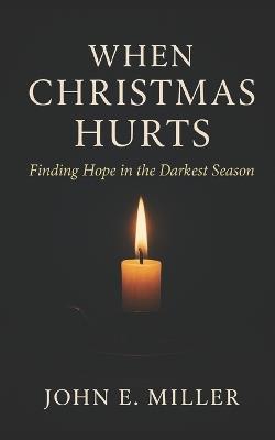 When Christmas Hurts: Finding Hope in the Darkest Season - John E Miller - cover
