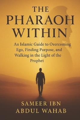 The Pharaoh Within: An Islamic Guide to Overcoming Ego, Finding Purpose, and Walking in the Light of the Prophet Muhammad ﷺ - Sameer Ibn Abdul Wahab - cover