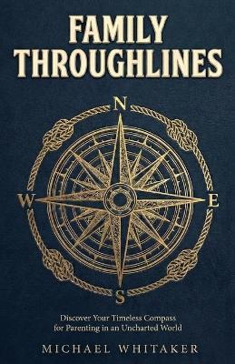 Family Throughlines: Discover Your Timeless Compass for Parenting in an Uncharted World - Michael Whitaker - cover
