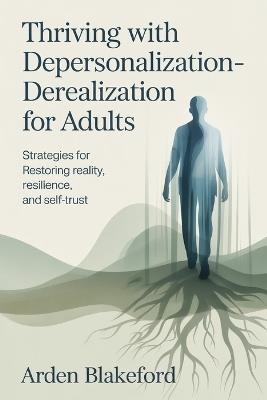 Thriving with Depersonalization-Derealization for Adults: Strategies for Restoring Reality, Resilience, and Self Trust - Arden Blakeford - cover