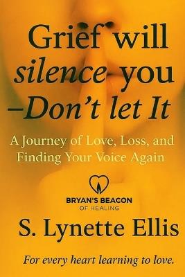 Grief Will Silence You, Don't Let It: A Journey of Love, Loss, and Finding Your Voice Again - S Lynette Ellis - cover