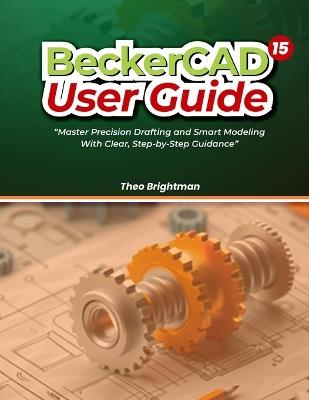 BeckerCAD 15 User Guide: "Master Precision Drafting and Smart Modeling With Clear, Step-by-Step Guidance" - Theo Brightman - cover