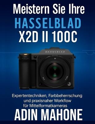 Meistern Sie Ihre Hasselblad X2D II 100C: Expertentechniken, Farbbeherrschung und praxisnaher Workflow für Mittelformatkameras - Adin Mahone - cover