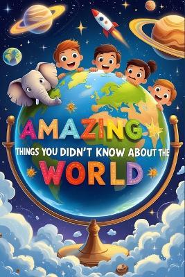 Amazing Things You Didn't Know About the World: Surprising True Facts About Animals, Space, Nature & Science for Kids - The Wonderslabma - cover