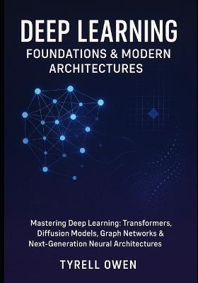 Deep Learning Foundations & Modern Architectures: Mastering Deep Learning: Transformers, Diffusion Models, Graph Networks & Next-Generation Neural Architectures - Tyrell Owen - cover
