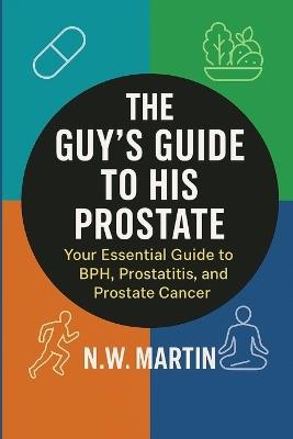 The Guy's Guide to His Prostate: Your Essential Guide to BPH, Prostatitis, and Prostate Cancer: Understand Symptoms, Evaluate Treatment Options, and Protect Your Health - N W Martin - cover