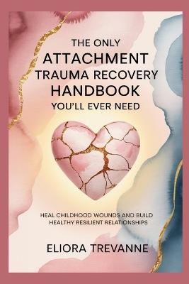 The Only Attachment Trauma Recovery Handbook You'll Ever Need: Heal Childhood Wounds and Build Healthy Resilient Relationships - Eliora Trevanne - cover