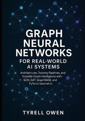 Graph Neural Networks for Real-World AI Systems: Architectures, Training Pipelines, and Scalable Graph Intelligence with GCN, GAT, GraphSAGE, and PyTorch Geometric - Tyrell Owen - cover