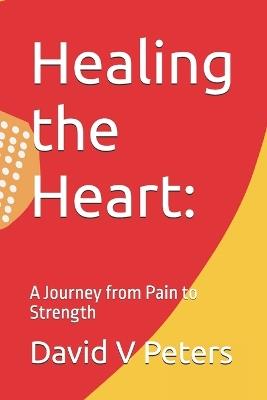 Healing the Heart: A Journey from Pain to Strength - David V Peters - cover