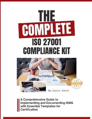 The Complete ISO 27001 Compliance Kit: A Comprehensive Guide to Implementing and Documenting ISMS with Essential Templates for Certification - Daniel Smith - cover