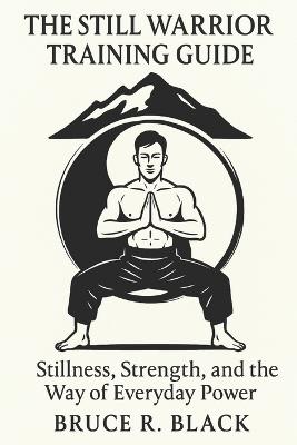 The Still Warrior Training Guide: Stillness, Strength, and the Way of Everyday Power - Bruce R Black - cover