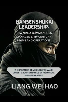 Bansenshukai Leadership: How Ninja Commanders Managed 17th-Century Teams and Operations: The Strategy, Communication, and Covert Group Dynamics of Historical Shinobi Warfare - Liang Wei Hao - cover