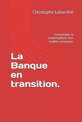 La Banque en transition.: Comprendre la métamorphose d'un modèle centenaire. - Christophe Labarrére - cover