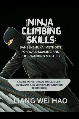 Ninja Climbing Skills: Bansenshukai Methods for Wall-Scaling and Roof-Walking Mastery: A Guide to Historical Tools, Silent Movement, and Vertical Infiltration Techniques - Liang Wei Hao - cover