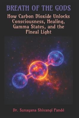 Breath of the Gods: How Carbon Dioxide Unlocks Consciousness, Healing, Gamma States, and the Pineal Light - Sunayana Shivangi Pandé - cover