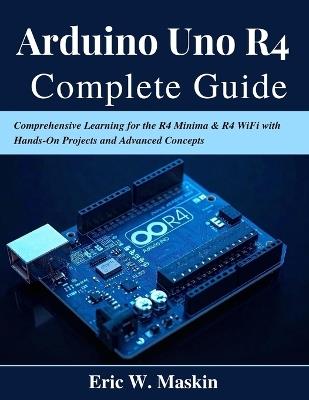 Arduino Uno R4 Complete Guide: Comprehensive Learning for the R4 Minima & R4 WiFi with Hands-On Projects and Advanced Concepts - Eric W Maskin - cover