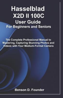 Hasselblad X2D II 100C User Guide For Beginners and Seniors: The Complete Professional Manual to Mastering, Capturing Stunning Photos and Videos with Your Medium-Format Camera - Benson D Founder - cover