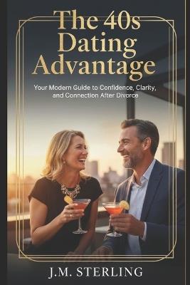 The 40s Dating Advantage: Your Modern Guide to Confidence, Clarity, and Connection After Divorce - J M Sterling - cover