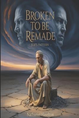 Broken to Be Remade: Job's Pattern - Nathaniel Haselton - cover