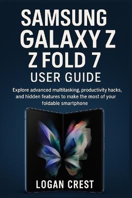 Samsung Galaxy Z Fold 7 User Guide: Explore advanced multitasking, productivity hacks, and hidden features to make the most of your foldable smartphone - Logan Crest - cover