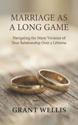 Marriage as a Long Game: Navigating the Many Versions of Your Relationship Over a Lifetime - Grant Wellis - cover