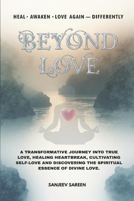 Beyond Love: A transformative journey into true love, healing heartbreak, cultivating self-love, and discovering the spiritual essence of divine love - Sanjeev Sareen - cover