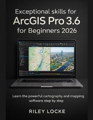 Exceptional skills for ArcGIS Pro 3.6 for Beginners 2026: Learn the powerful cartography and mapping software step by step - Riley Locke - cover