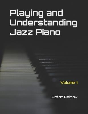 Playing and Understanding Jazz Piano Volume 1: A Step-by-Step Method to Understanding Jazz Theory and Learning to Play Jazz Piano for Beginners - Anton Petrov - cover