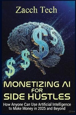 Monetizing AI for Side Hustles: How Anyone Can Use Artificial Intelligence to Make Money in 2025 and Beyond - Zacch Tech - cover