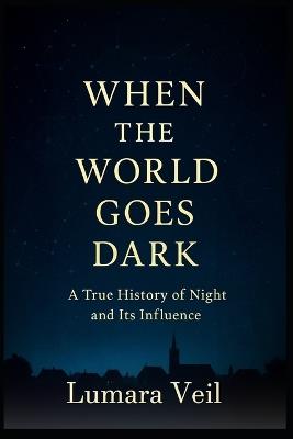 When the World Goes Dark: A True History of Night and its Influence - Lumara Veil - cover