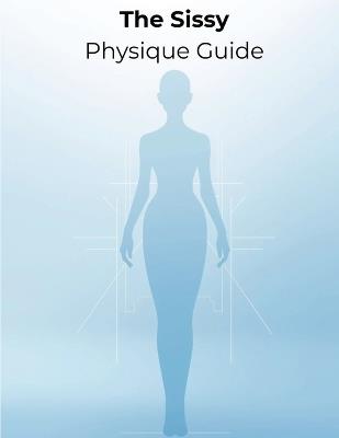 The Sissy Physique Guide: A Complete Blueprint for Feminine Muscle, Slim Waistlines, Curves, Confidence & Total Body Glow-Up - Lucy Foles - cover