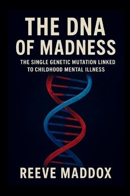 The DNA of Madness: The Single Genetic Mutation Linked to Childhood Mental Illness - Reeve Maddox - cover