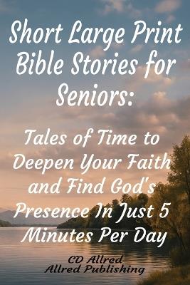 Short Large Print Bible Stories for Seniors: : Tales of Time to Deepen Your Faith and Find God's Presence In Just 5 Minutes Per Day - CD Allred - cover