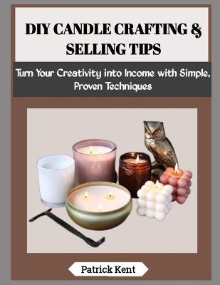 DIY Candle Crafting & Selling Tips: Turn Your Creativity into Income with Simple, Proven Techniques - Patrick Kent - cover