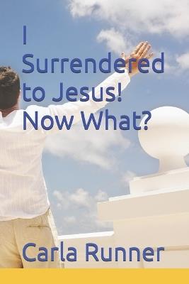 I Surrendered to Jesus! Now What? - Carla Runner - cover