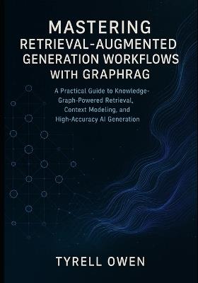 Mastering Retrieval-Augmented Generation Workflows with GraphRAG: A Practical Guide to Knowledge-Graph-Powered Retrieval, Context Modeling, and High-Accuracy AI Generation - Tyrell Owen - cover