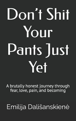 Don't Shit Your Pants Just Yet: A brutally honest journey through fear, love, pain, and becoming - Emilija Dalisanskiene - cover