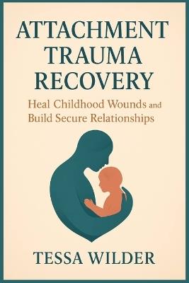 Attachment Trauma Recovery: Heal Childhood Wounds and Build Secure Relationships - Tessa Wilder - cover