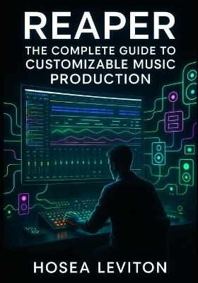 Reaper: The Complete Guide to Customizable Music Production: Recording, Editing, Mixing, and Mastering with Advanced Routing, Fx Containers, and Unlimited Workflow Control - Hosea Leviton - cover