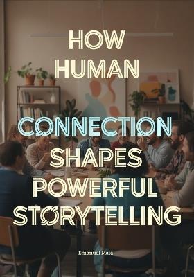 How Human Connection Shapes Powerful Storytelling: The Psychology of Audience Engagement for Film, Games, Advertising, and Digital Media Creators - Emanuel Maia - cover