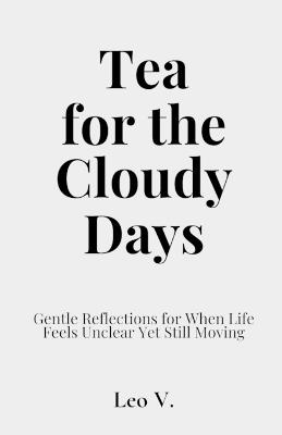 Tea for the Cloudy Days: Gentle Reflections for When Life Feels Unclear Yet Still Moving - Leo V - cover